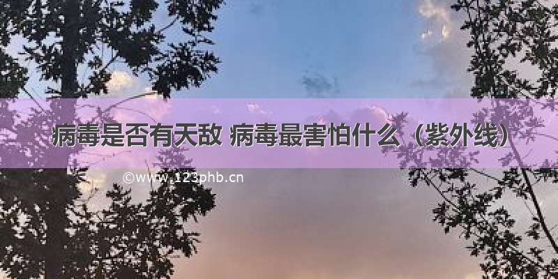 病毒是否有天敌 病毒最害怕什么（紫外线）