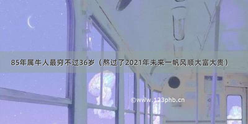 85年属牛人最穷不过36岁（熬过了2021年未来一帆风顺大富大贵）