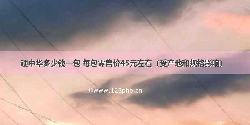 硬中华多少钱一包 每包零售价45元左右（受产地和规格影响）