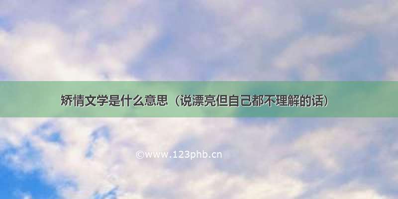 矫情文学是什么意思（说漂亮但自己都不理解的话）