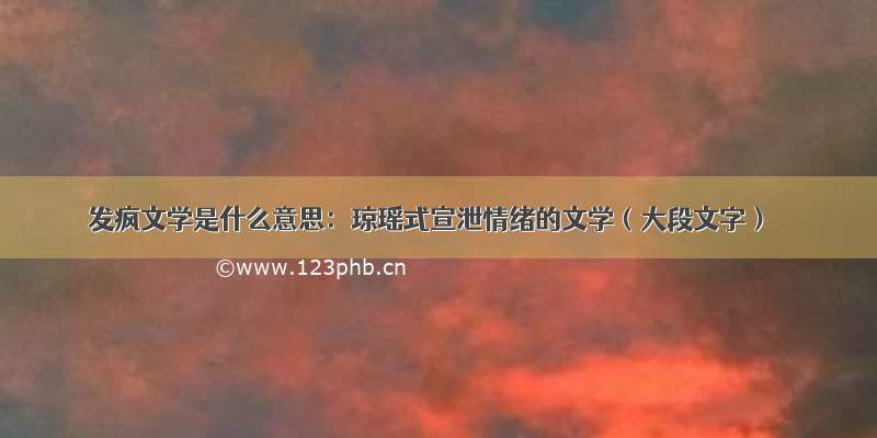 发疯文学是什么意思：琼瑶式宣泄情绪的文学（大段文字）