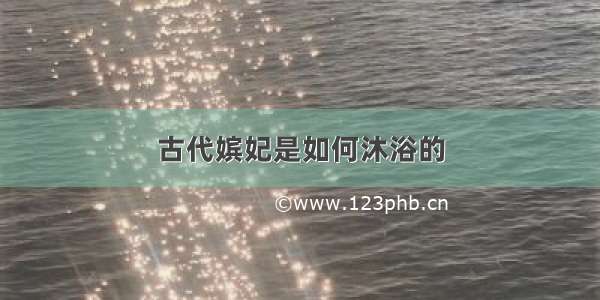 古代嫔妃是如何沐浴的