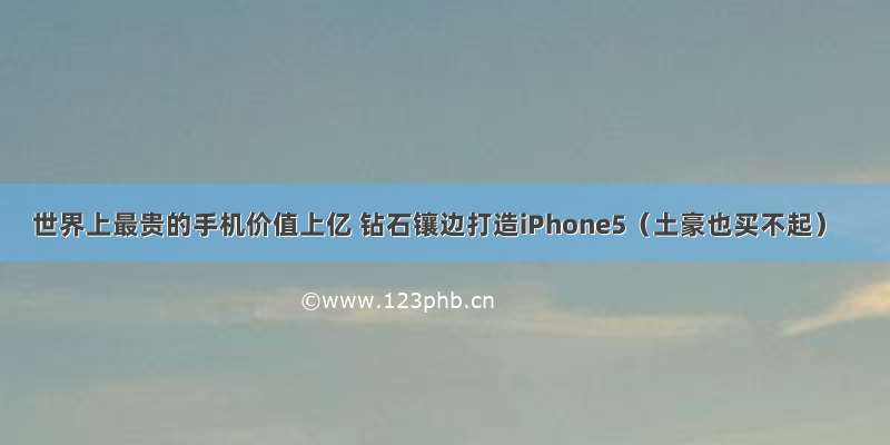 世界上最贵的手机价值上亿 钻石镶边打造iPhone5（土豪也买不起）