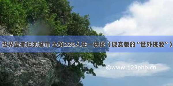 世界最孤独的城市 全镇220人住一栋楼（现实版的“世外桃源”）