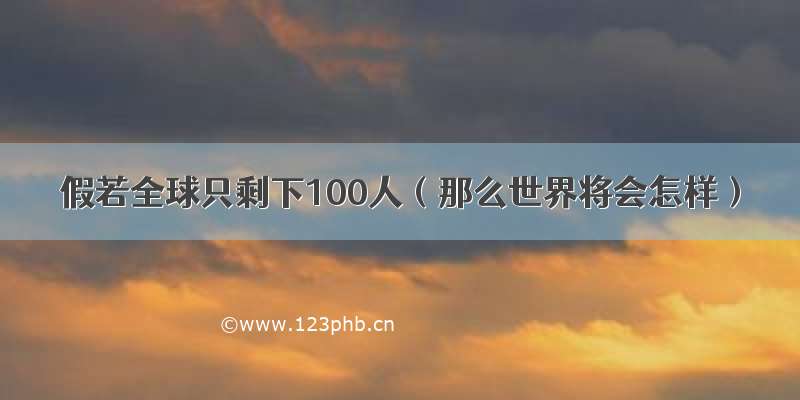 假若全球只剩下100人（那么世界将会怎样）