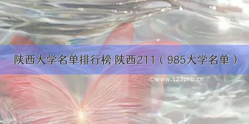 陕西大学名单排行榜 陕西211（985大学名单）