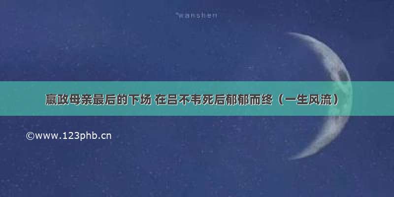 嬴政母亲最后的下场 在吕不韦死后郁郁而终（一生风流）