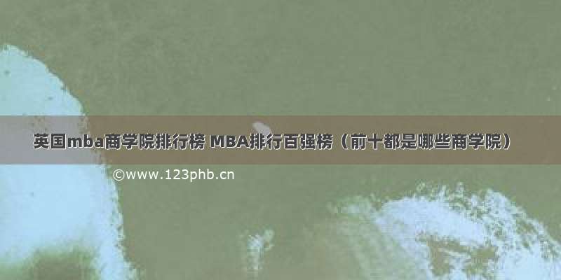 英国mba商学院排行榜 MBA排行百强榜（前十都是哪些商学院）