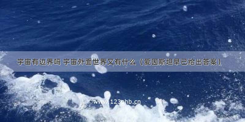 宇宙有边界吗 宇宙外面世界又有什么（爱因斯坦早已给出答案）