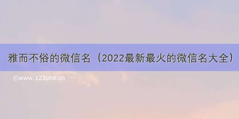 雅而不俗的微信名（2022最新最火的微信名大全）