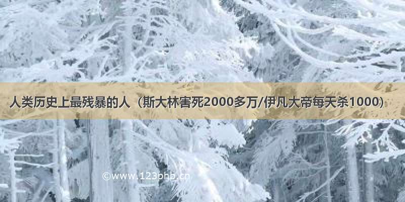 人类历史上最残暴的人（斯大林害死2000多万/伊凡大帝每天杀1000）