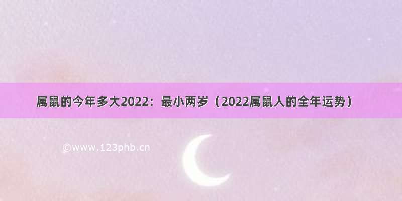 属鼠的今年多大2022：最小两岁（2022属鼠人的全年运势）