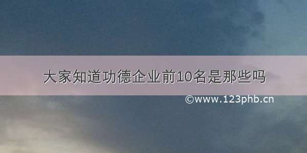 大家知道功德企业前10名是那些吗