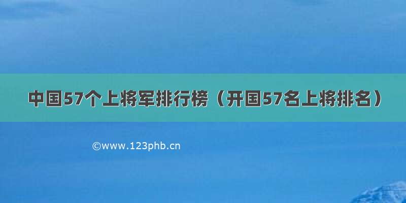 中国57个上将军排行榜（开国57名上将排名）