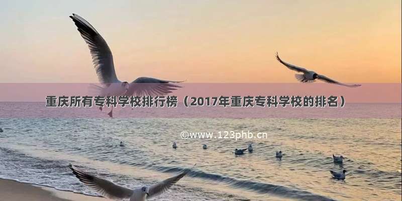 重庆所有专科学校排行榜（2017年重庆专科学校的排名）