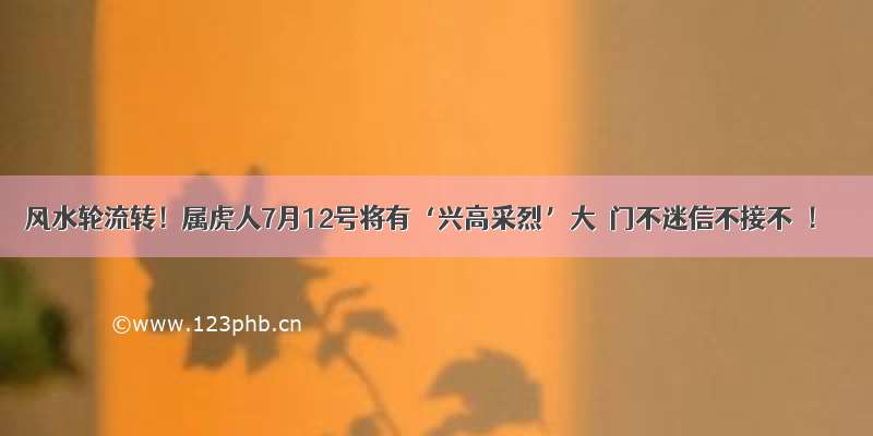 风水轮流转！属虎人7月12号将有‘兴高采烈’大囍门不迷信不接不囍！