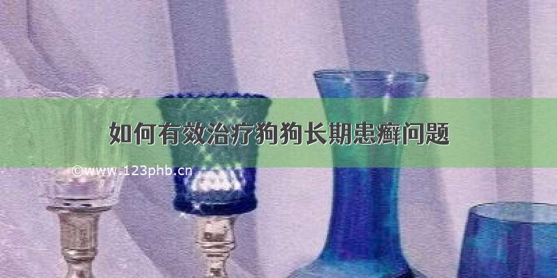 如何有效治疗狗狗长期患癣问题