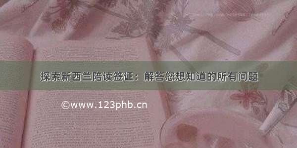 探索新西兰陪读签证：解答您想知道的所有问题