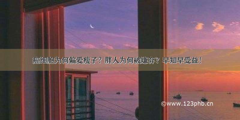 癌细胞为何偏爱瘦子？胖人为何被嫌弃？早知早受益！