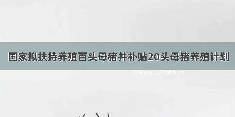 国家拟扶持养殖百头母猪并补贴20头母猪养殖计划