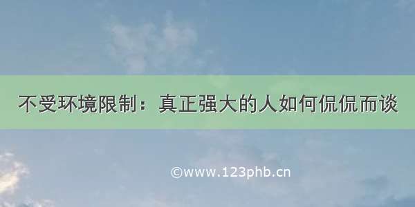 不受环境限制：真正强大的人如何侃侃而谈