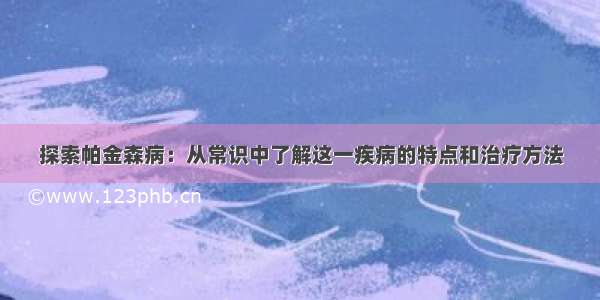 探索帕金森病：从常识中了解这一疾病的特点和治疗方法