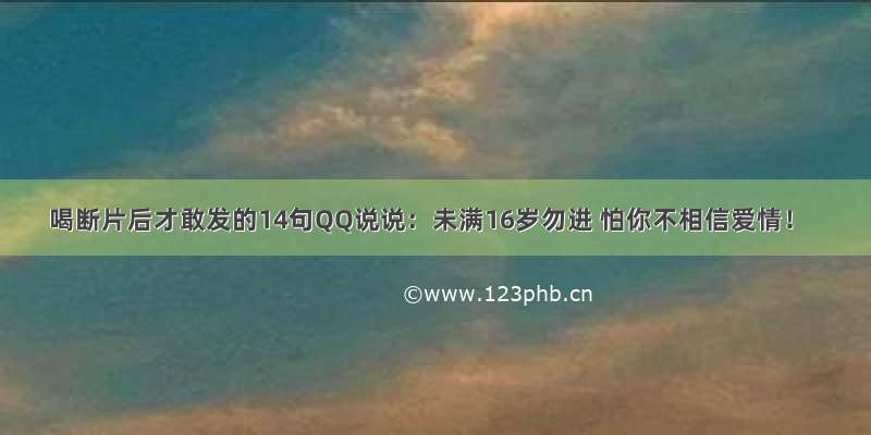 喝断片后才敢发的14句QQ说说：未满16岁勿进 怕你不相信爱情！