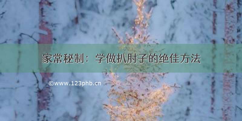 家常秘制：学做扒肘子的绝佳方法