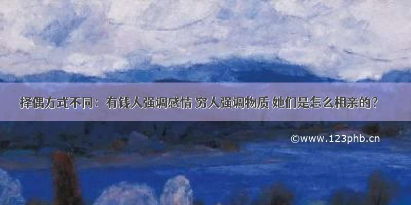 择偶方式不同：有钱人强调感情 穷人强调物质 她们是怎么相亲的？