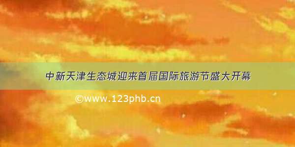 中新天津生态城迎来首届国际旅游节盛大开幕