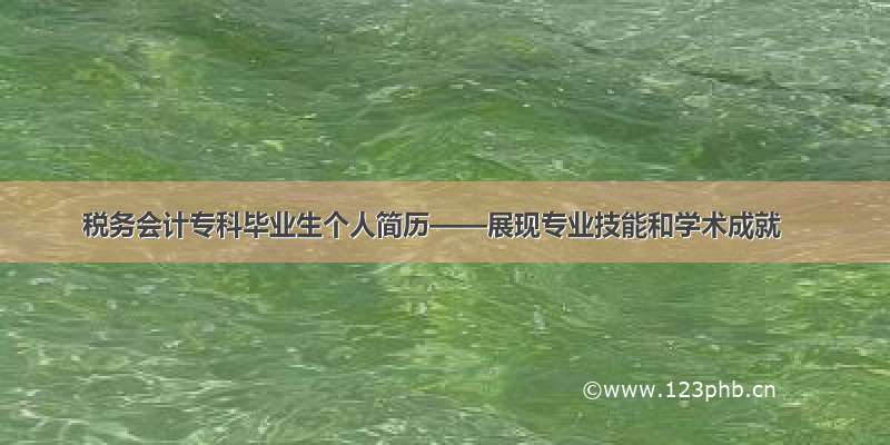 税务会计专科毕业生个人简历——展现专业技能和学术成就