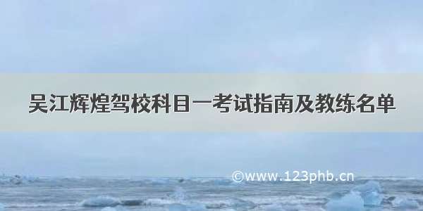 吴江辉煌驾校科目一考试指南及教练名单