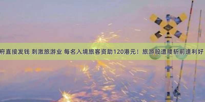 港府直接发钱 刺激旅游业 每名入境旅客资助120港元！旅游股遭腰斩前逢利好