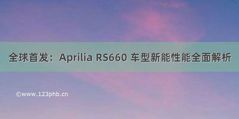 全球首发：Aprilia RS660 车型新能性能全面解析