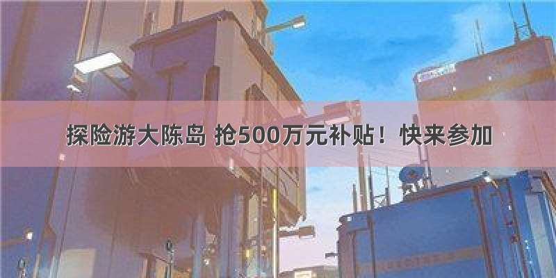 探险游大陈岛 抢500万元补贴！快来参加