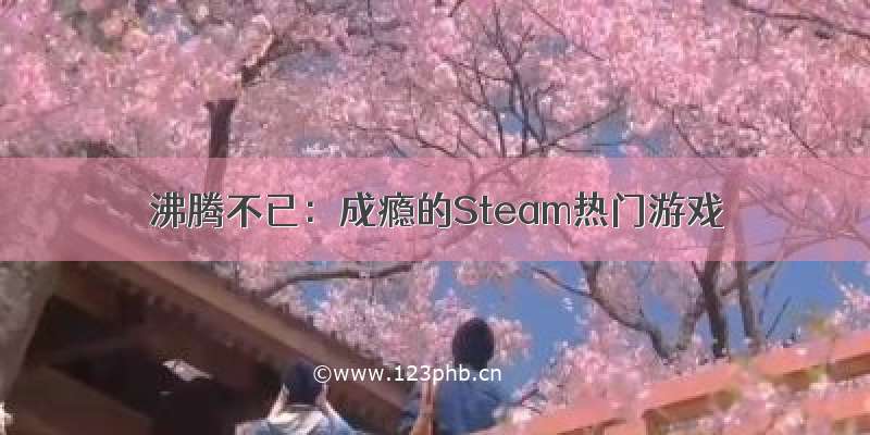 沸腾不已：成瘾的Steam热门游戏