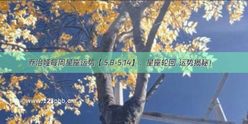 乔治娅每周星座运势【.5.8-5.14】：星座轮回 运势揭秘！