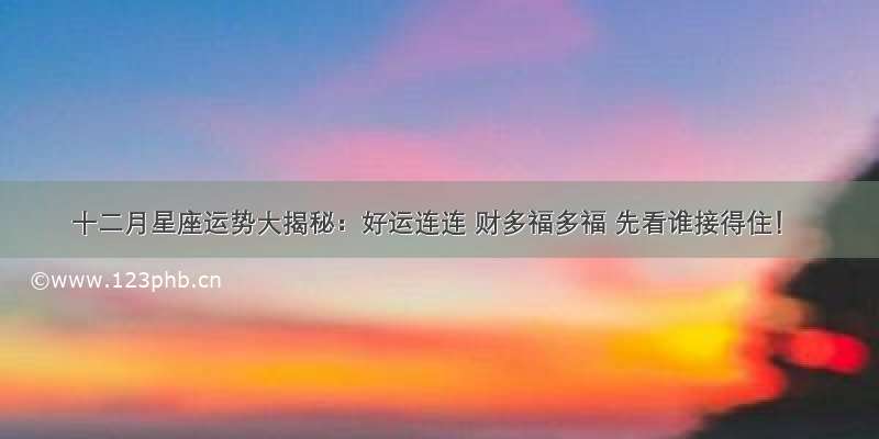 十二月星座运势大揭秘：好运连连 财多福多福 先看谁接得住！