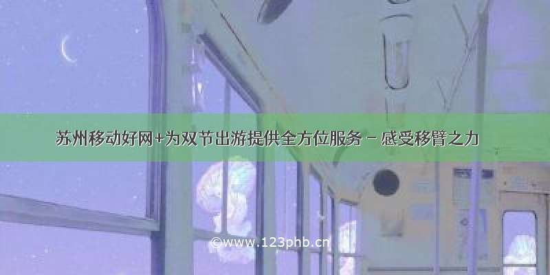 苏州移动好网+为双节出游提供全方位服务 - 感受移臂之力