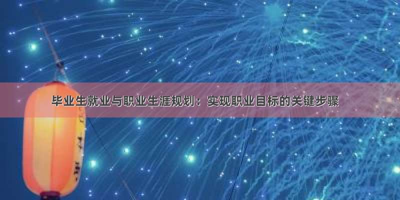 毕业生就业与职业生涯规划：实现职业目标的关键步骤