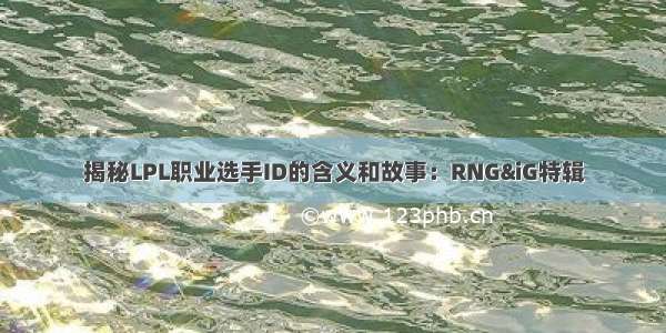 揭秘LPL职业选手ID的含义和故事：RNG&iG特辑