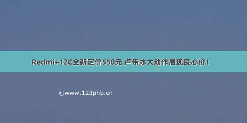 Redmi+12C全新定价550元 卢伟冰大动作展现良心价！