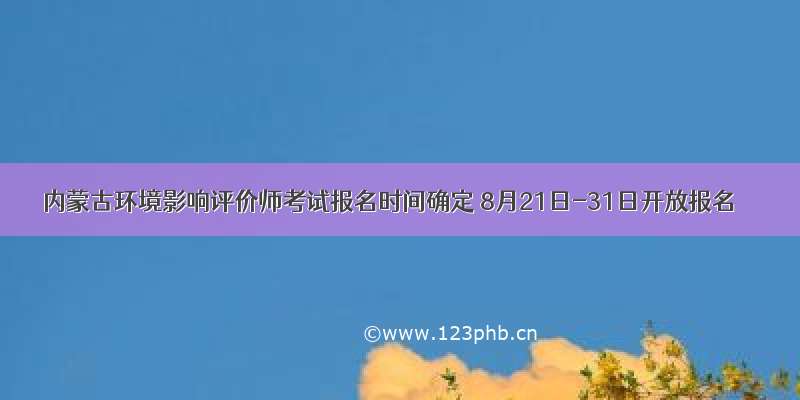 内蒙古环境影响评价师考试报名时间确定 8月21日-31日开放报名