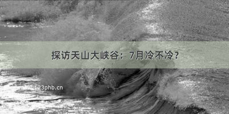 探访天山大峡谷：7月冷不冷？