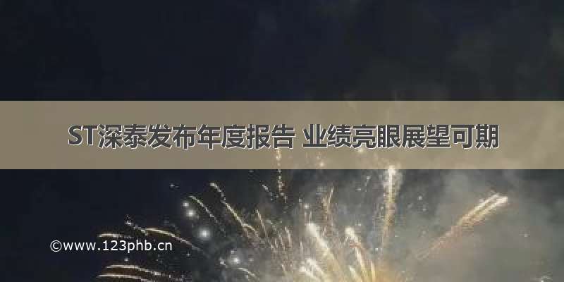 ST深泰发布年度报告 业绩亮眼展望可期