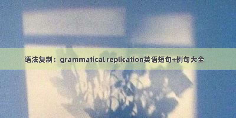 语法复制：grammatical replication英语短句+例句大全