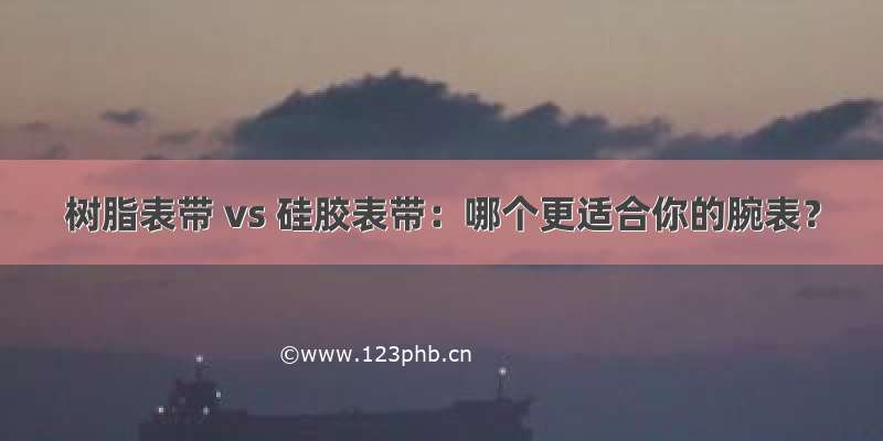 树脂表带 vs 硅胶表带：哪个更适合你的腕表？