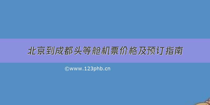 北京到成都头等舱机票价格及预订指南