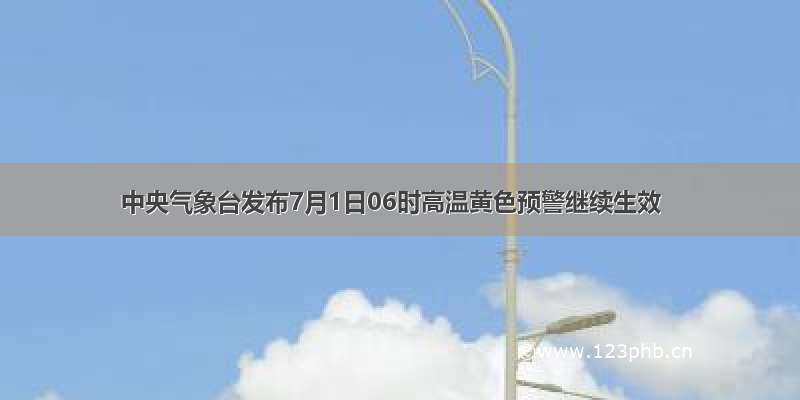 中央气象台发布7月1日06时高温黄色预警继续生效