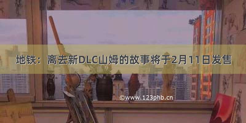 地铁：离去新DLC山姆的故事将于2月11日发售